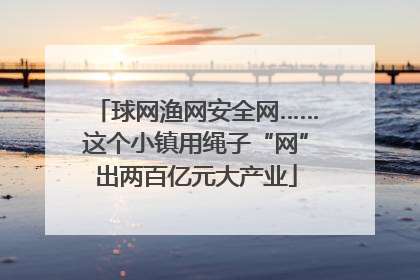 球网渔网安全网……这个小镇用绳子“网”出两百亿元大产业