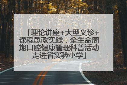 理论讲座+大型义诊+课程思政实践，全生命周期口腔健康管理科普活动走进省实验小学
