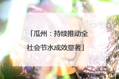 瓜州：持续推动全社会节水成效显著