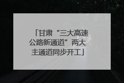 甘肃“三大高速公路新通道”两大主通道同步开工