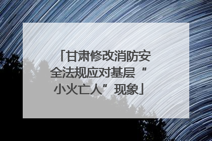甘肃修改消防安全法规应对基层“小火亡人”现象