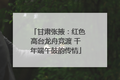 甘肃张掖：红色高台龙舟竞渡 千年端午鼓韵传情