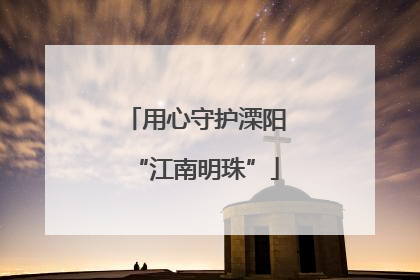 用心守护溧阳“江南明珠”