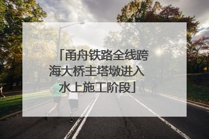 甬舟铁路全线跨海大桥主塔墩进入水上施工阶段