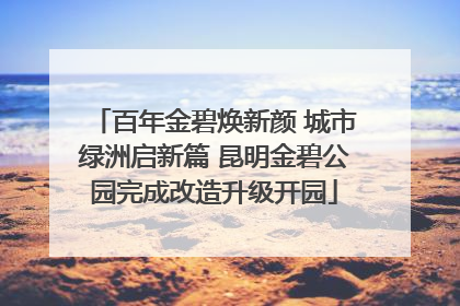 百年金碧焕新颜 城市绿洲启新篇 昆明金碧公园完成改造升级开园