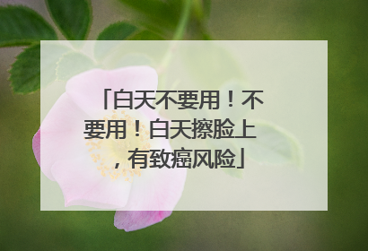 白天不要用！不要用！白天擦脸上，有致癌风险