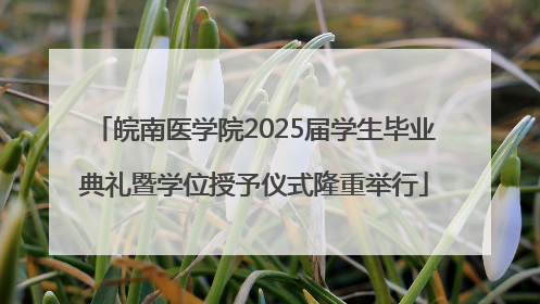 皖南医学院2025届学生毕业典礼暨学位授予仪式隆重举行
