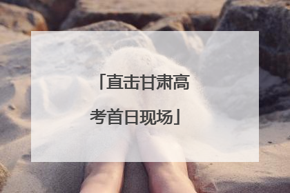 直击甘肃高考首日现场