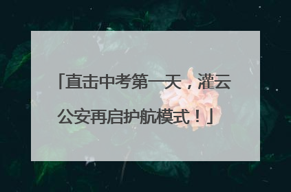 直击中考第一天，灌云公安再启护航模式！