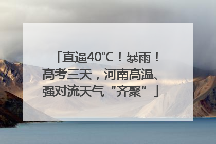 直逼40℃！暴雨！高考三天，河南高温、强对流天气“齐聚”
