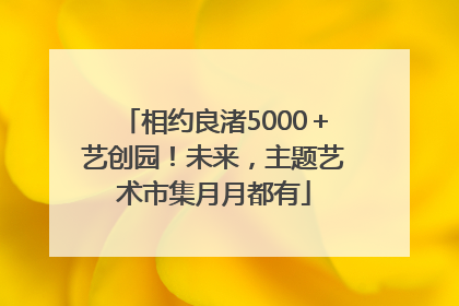 相约良渚5000＋艺创园！未来，主题艺术市集月月都有
