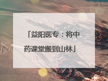 益阳医专：将中药课堂搬到山林