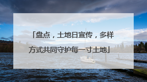 盘点，土地日宣传，多样方式共同守护每一寸土地