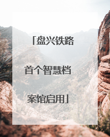 盘兴铁路首个智慧档案馆启用
