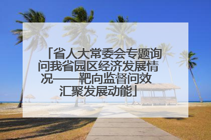 省人大常委会专题询问我省园区经济发展情况——靶向监督问效 汇聚发展动能