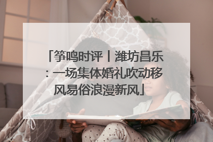 筝鸣时评丨潍坊昌乐：一场集体婚礼吹动移风易俗浪漫新风