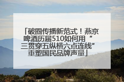 破圈传播新范式！燕京啤酒历届510如何用“三贯穿五纵横六点连线”重塑国民品牌声量