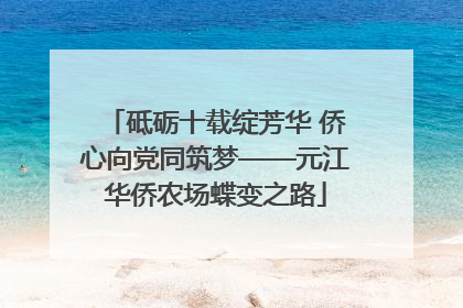 砥砺十载绽芳华 侨心向党同筑梦——元江华侨农场蝶变之路