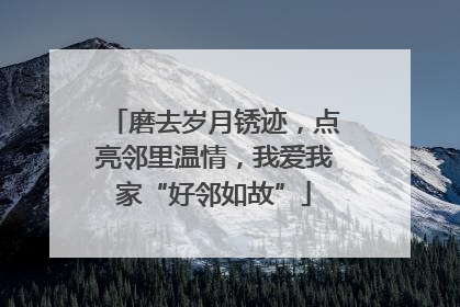 磨去岁月锈迹，点亮邻里温情，我爱我家“好邻如故”