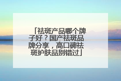 祛斑产品哪个牌子好？国产祛斑品牌分享，高口碑祛斑护肤品别错过