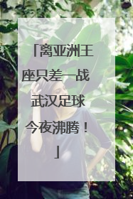 离亚洲王座只差一战 武汉足球今夜沸腾！