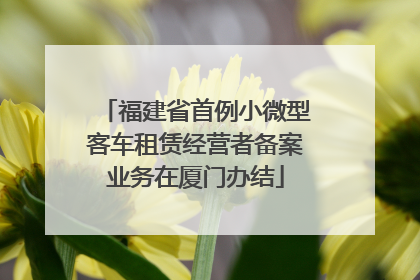 福建省首例小微型客车租赁经营者备案业务在厦门办结