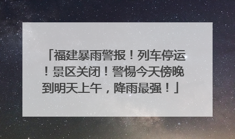 福建暴雨警报！列车停运！景区关闭！警惕今天傍晚到明天上午，降雨最强！