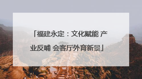 福建永定：文化赋能 产业反哺 会客厅外育新景