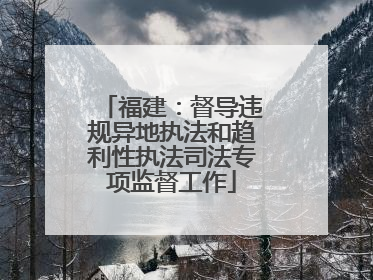 福建：督导违规异地执法和趋利性执法司法专项监督工作