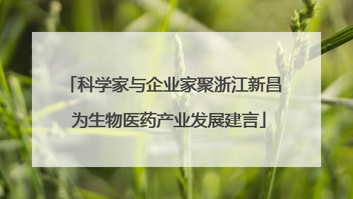 科学家与企业家聚浙江新昌 为生物医药产业发展建言