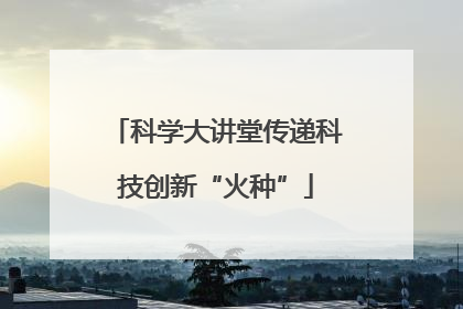 科学大讲堂传递科技创新“火种”