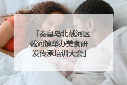 秦皇岛北戴河区戴河镇举办美食研发传承培训大会