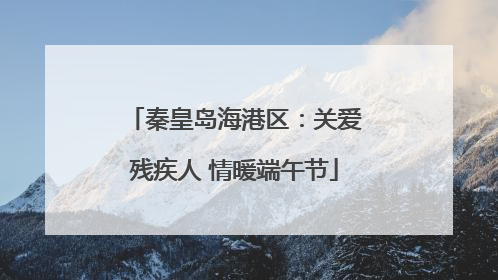秦皇岛海港区：关爱残疾人 情暖端午节
