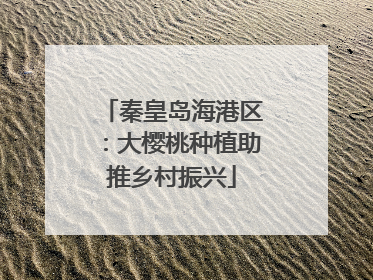 秦皇岛海港区：大樱桃种植助推乡村振兴