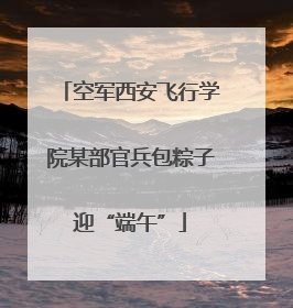 空军西安飞行学院某部官兵包粽子迎“端午”