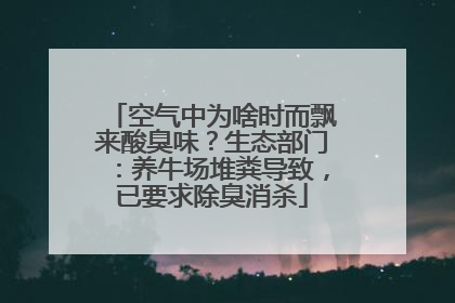 空气中为啥时而飘来酸臭味？生态部门：养牛场堆粪导致，已要求除臭消杀