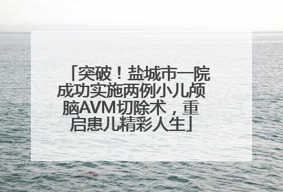 突破！盐城市一院成功实施两例小儿颅脑AVM切除术，重启患儿精彩人生