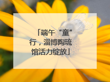 端午“童”行，淄博陶琉馆活力绽放