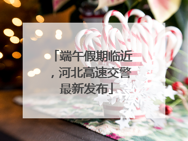 端午假期临近，河北高速交警最新发布