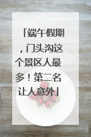 端午假期，门头沟这个景区人最多！第二名让人意外