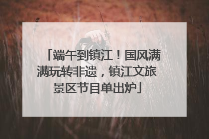 端午到镇江！国风满满玩转非遗，镇江文旅景区节目单出炉