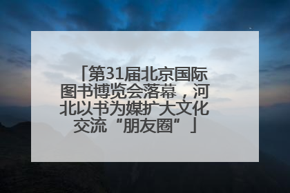 第31届北京国际图书博览会落幕，河北以书为媒扩大文化交流“朋友圈”