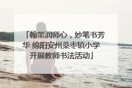 翰墨润师心，妙笔书芳华 绵阳安州桑枣镇小学开展教师书法活动