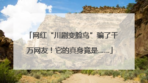 网红“川剧变脸鸟”骗了千万网友！它的真身竟是……