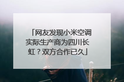 网友发现小米空调实际生产商为四川长虹？双方合作已久