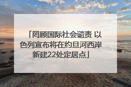 罔顾国际社会谴责 以色列宣布将在约旦河西岸新建22处定居点