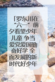 罗东川在“六一”前夕看望少年儿童 争当爱党爱国勤奋好学 全面发展的新时代好少年
