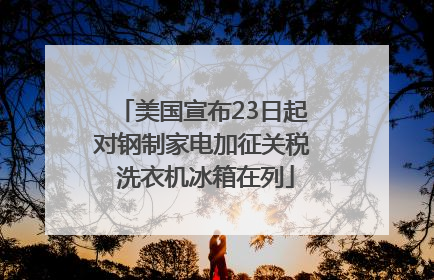 美国宣布23日起对钢制家电加征关税 洗衣机冰箱在列
