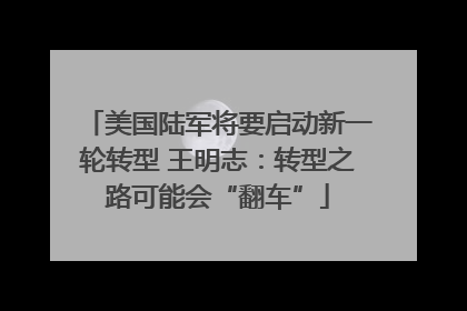 美国陆军将要启动新一轮转型 王明志：转型之路可能会“翻车”