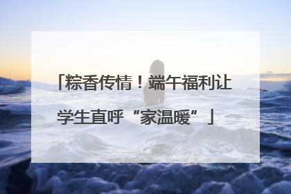 粽香传情！端午福利让学生直呼“家温暖”